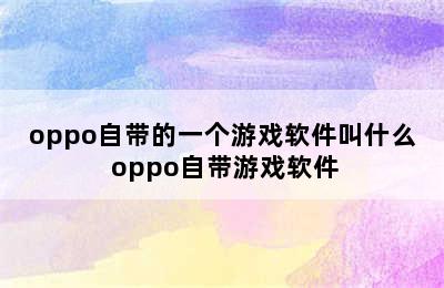 oppo自带的一个游戏软件叫什么 oppo自带游戏软件